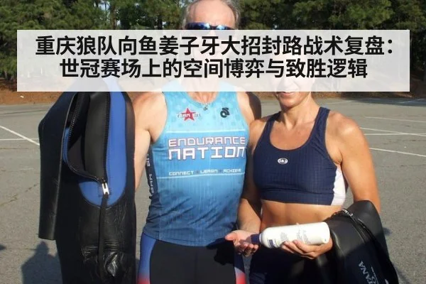 重庆狼队向鱼姜子牙大招封路战术复盘：世冠赛场上的空间博弈与致胜逻辑