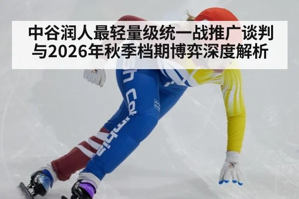 中谷润人最轻量级统一战推广谈判与2026年秋季档期博弈深度解析