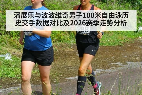 潘展乐与波波维奇男子100米自由泳历史交手数据对比及2026赛季走势分析