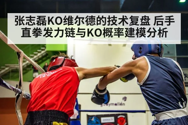 张志磊KO维尔德的技术复盘 后手直拳发力链与KO概率建模分析