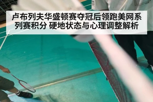 卢布列夫华盛顿赛夺冠后领跑美网系列赛积分 硬地状态与心理调整解析